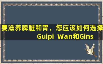 要滋养脾脏和胃，您应该如何选择Guipi  Wan和Ginseng  Guipi  Wan？